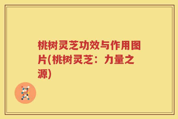桃树灵芝功效与作用图片(桃树灵芝：力量之源)