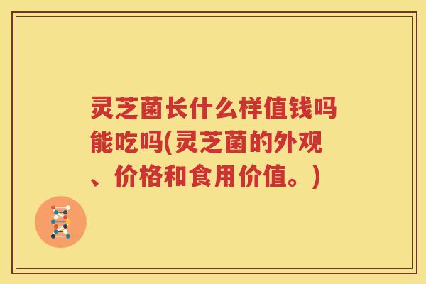 灵芝菌长什么样值钱吗能吃吗(灵芝菌的外观、价格和食用价值。)
