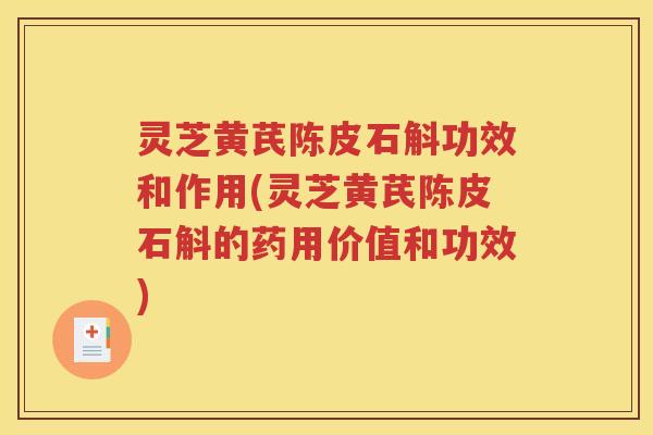 灵芝黄芪陈皮石斛功效和作用(灵芝黄芪陈皮石斛的药用价值和功效)