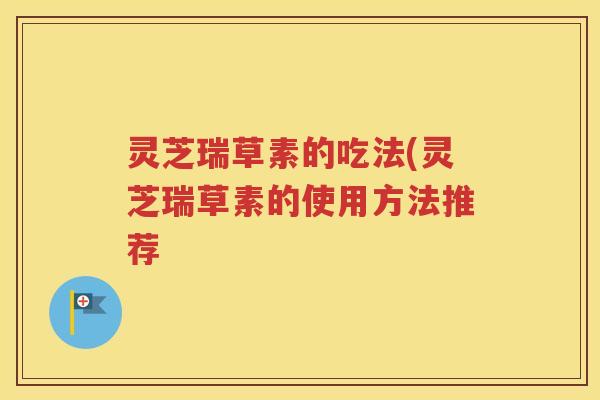 灵芝瑞草素的吃法(灵芝瑞草素的使用方法推荐