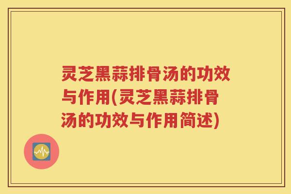 灵芝黑蒜排骨汤的功效与作用(灵芝黑蒜排骨汤的功效与作用简述)