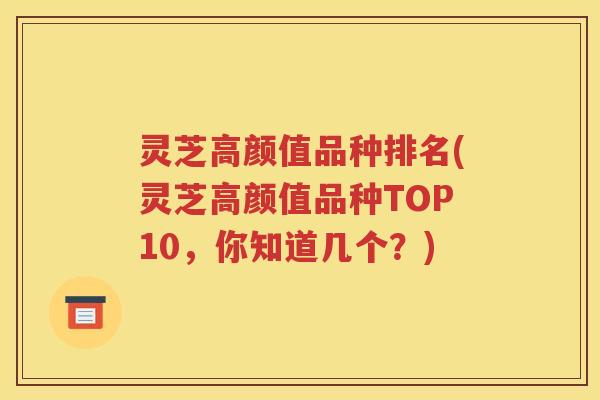 灵芝高颜值品种排名(灵芝高颜值品种TOP10，你知道几个？)