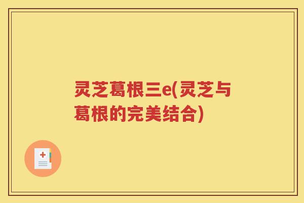 灵芝葛根三e(灵芝与葛根的完美结合)