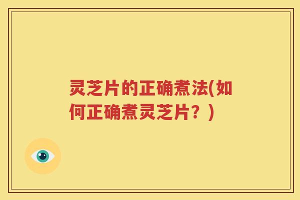 灵芝片的正确煮法(如何正确煮灵芝片？)