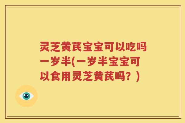 灵芝黄芪宝宝可以吃吗一岁半(一岁半宝宝可以食用灵芝黄芪吗？)