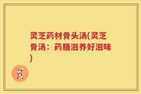 灵芝药材骨头汤(灵芝骨汤：药膳滋养好滋味)