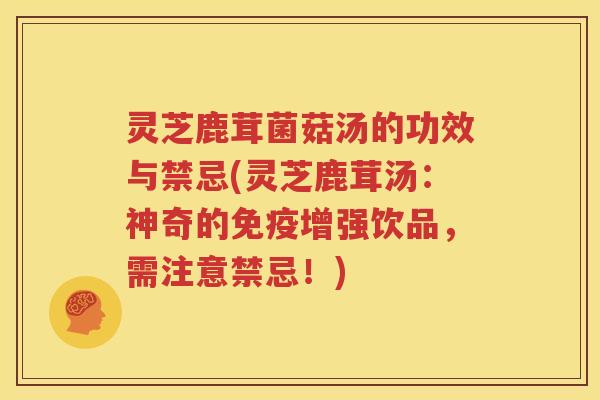 灵芝鹿茸菌菇汤的功效与禁忌(灵芝鹿茸汤：神奇的免疫增强饮品，需注意禁忌！)