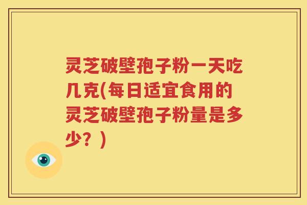 灵芝破壁孢子粉一天吃几克(每日适宜食用的灵芝破壁孢子粉量是多少？)