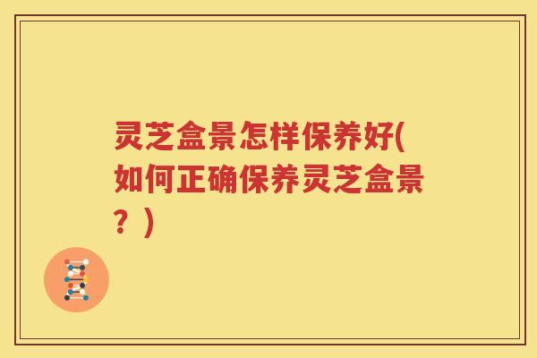 灵芝盒景怎样保养好(如何正确保养灵芝盒景？)