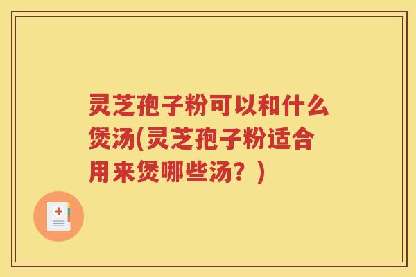 灵芝孢子粉可以和什么煲汤(灵芝孢子粉适合用来煲哪些汤？)