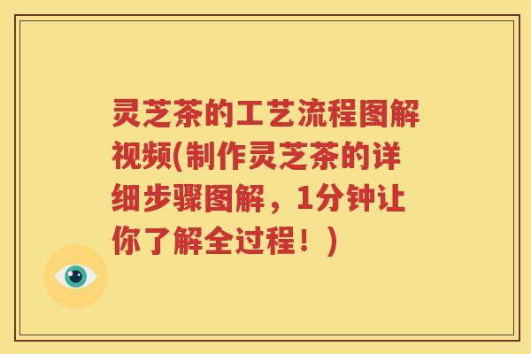 灵芝茶的工艺流程图解视频(制作灵芝茶的详细步骤图解，1分钟让你了解全过程！)