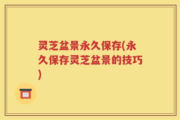 灵芝盆景永久保存(永久保存灵芝盆景的技巧)