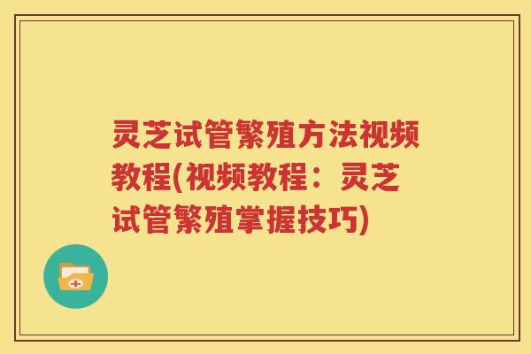 灵芝试管繁殖方法视频教程(视频教程：灵芝试管繁殖掌握技巧)