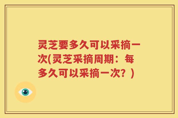 灵芝要多久可以采摘一次(灵芝采摘周期：每多久可以采摘一次？)
