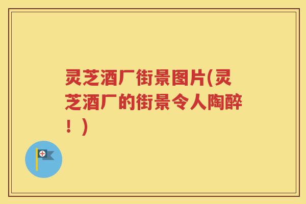 灵芝酒厂街景图片(灵芝酒厂的街景令人陶醉！)
