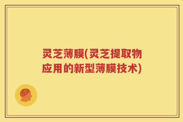 灵芝薄膜(灵芝提取物应用的新型薄膜技术)
