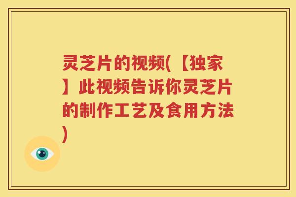 灵芝片的视频(【独家】此视频告诉你灵芝片的制作工艺及食用方法)