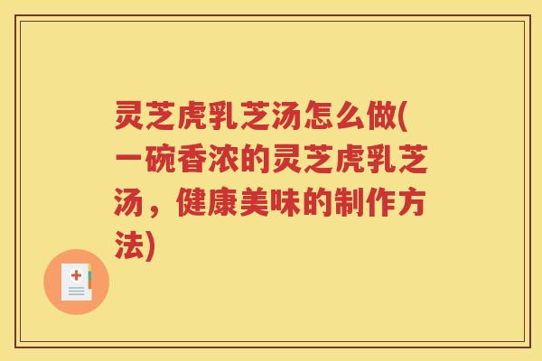 灵芝虎乳芝汤怎么做(一碗香浓的灵芝虎乳芝汤，健康美味的制作方法)