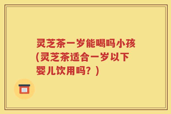 灵芝茶一岁能喝吗小孩(灵芝茶适合一岁以下婴儿饮用吗？)