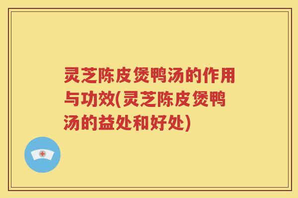 灵芝陈皮煲鸭汤的作用与功效(灵芝陈皮煲鸭汤的益处和好处)