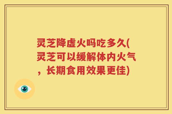 灵芝降虚火吗吃多久(灵芝可以缓解体内火气，长期食用效果更佳)