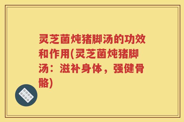 灵芝菌炖猪脚汤的功效和作用(灵芝菌炖猪脚汤：滋补身体，强健骨骼)