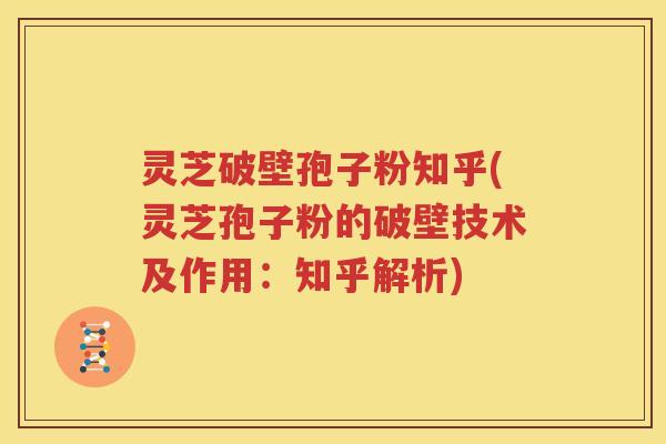 灵芝破壁孢子粉知乎(灵芝孢子粉的破壁技术及作用：知乎解析)