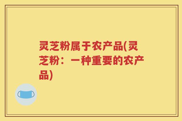 灵芝粉属于农产品(灵芝粉：一种重要的农产品)