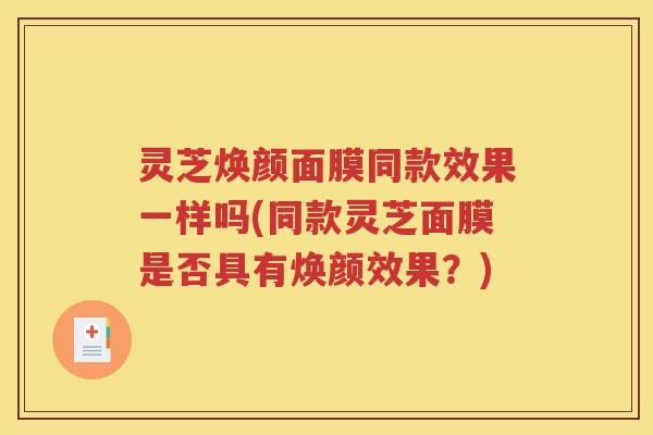 灵芝焕颜面膜同款效果一样吗(同款灵芝面膜是否具有焕颜效果？)