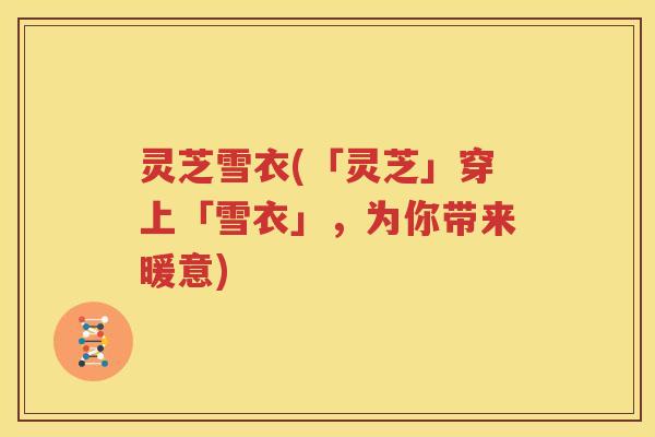 灵芝雪衣(「灵芝」穿上「雪衣」，为你带来暖意)