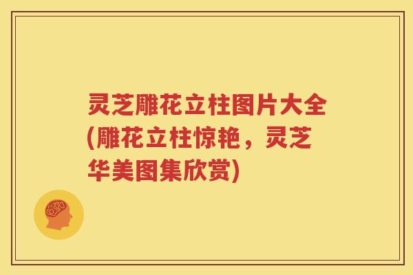 灵芝雕花立柱图片大全(雕花立柱惊艳，灵芝华美图集欣赏)