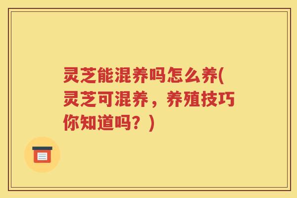 灵芝能混养吗怎么养(灵芝可混养，养殖技巧你知道吗？)