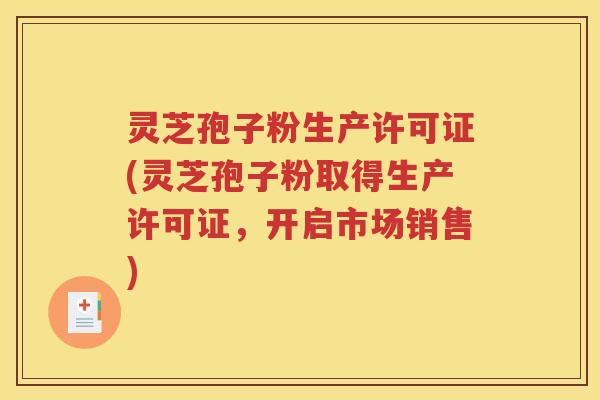 灵芝孢子粉生产许可证(灵芝孢子粉取得生产许可证，开启市场销售)