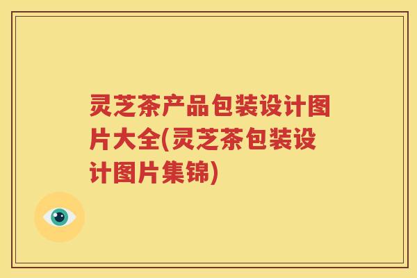 灵芝茶产品包装设计图片大全(灵芝茶包装设计图片集锦)