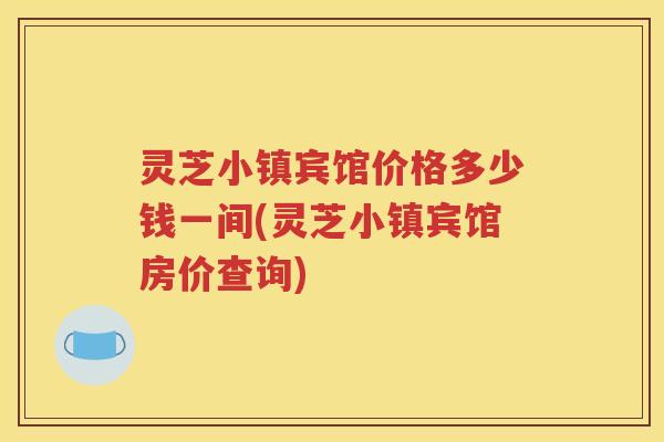 灵芝小镇宾馆价格多少钱一间(灵芝小镇宾馆房价查询)