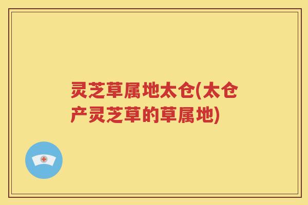 灵芝草属地太仓(太仓产灵芝草的草属地)