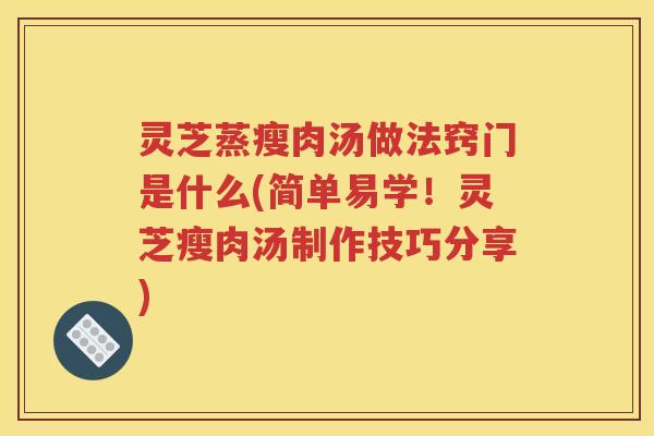 灵芝蒸瘦肉汤做法窍门是什么(简单易学！灵芝瘦肉汤制作技巧分享)