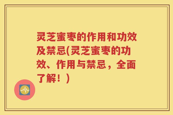 灵芝蜜枣的作用和功效及禁忌(灵芝蜜枣的功效、作用与禁忌，全面了解！)