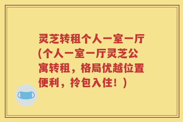 灵芝转租个人一室一厅(个人一室一厅灵芝公寓转租，格局优越位置便利，拎包入住！)