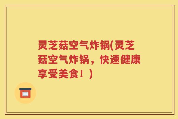 灵芝菇空气炸锅(灵芝菇空气炸锅，快速健康享受美食！)