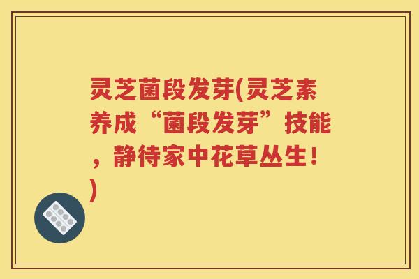 灵芝菌段发芽(灵芝素养成“菌段发芽”技能，静待家中花草丛生！)