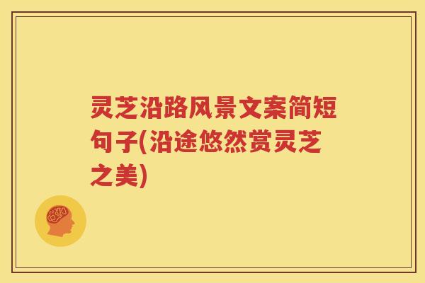 灵芝沿路风景文案简短句子(沿途悠然赏灵芝之美)