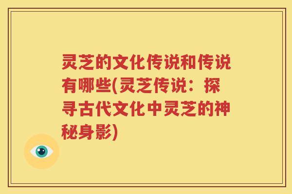 灵芝的文化传说和传说有哪些(灵芝传说：探寻古代文化中灵芝的神秘身影)