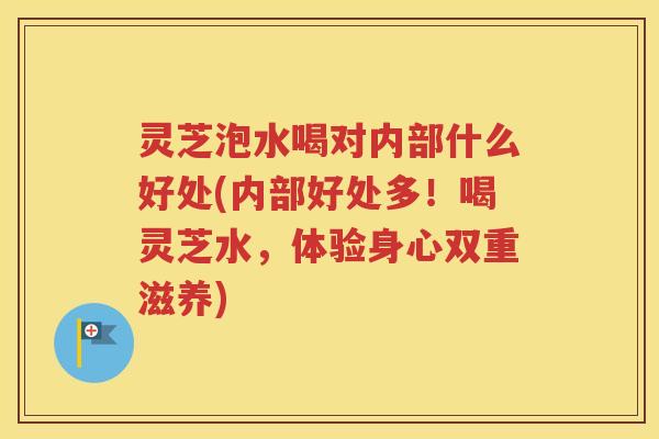 灵芝泡水喝对内部什么好处(内部好处多！喝灵芝水，体验身心双重滋养)