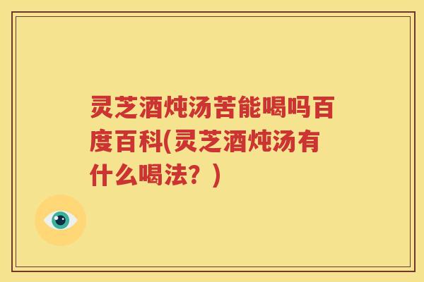 灵芝酒炖汤苦能喝吗百度百科(灵芝酒炖汤有什么喝法？)