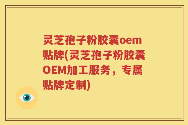 灵芝孢子粉胶囊oem贴牌(灵芝孢子粉胶囊OEM加工服务，专属贴牌定制)