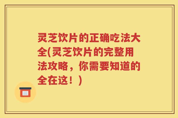 灵芝饮片的正确吃法大全(灵芝饮片的完整用法攻略，你需要知道的全在这！)