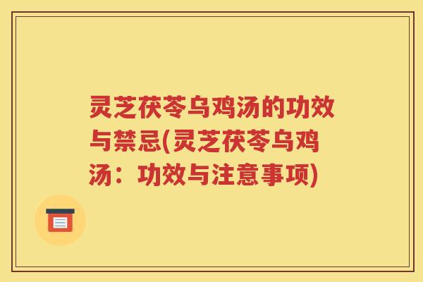 灵芝茯苓乌鸡汤的功效与禁忌(灵芝茯苓乌鸡汤：功效与注意事项)