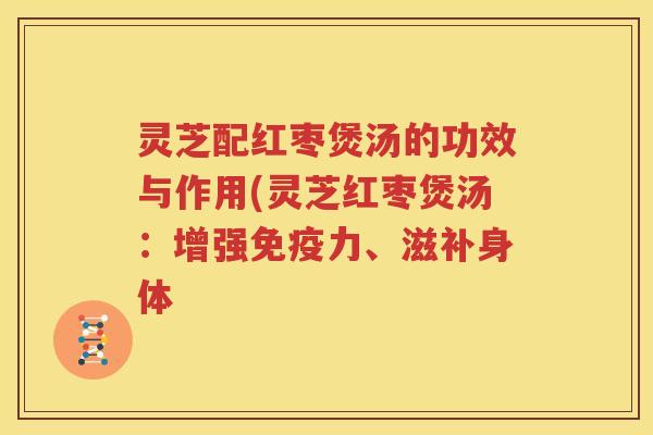 灵芝配红枣煲汤的功效与作用(灵芝红枣煲汤：增强免疫力、滋补身体