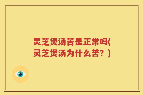 灵芝煲汤苦是正常吗(灵芝煲汤为什么苦？)
